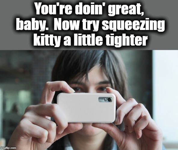 You're doin' great, baby.  Now try squeezing kitty a little tighter | made w/ Imgflip meme maker