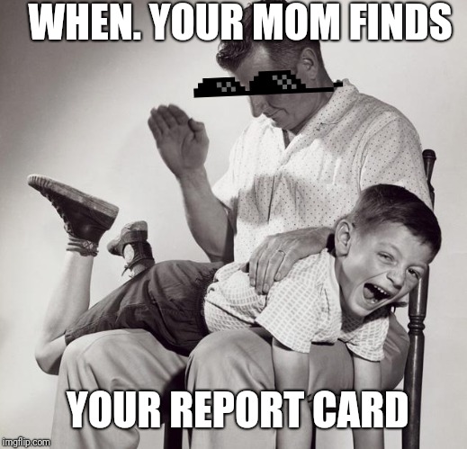 spanking | WHEN. YOUR MOM FINDS; YOUR REPORT CARD | image tagged in spanking | made w/ Imgflip meme maker