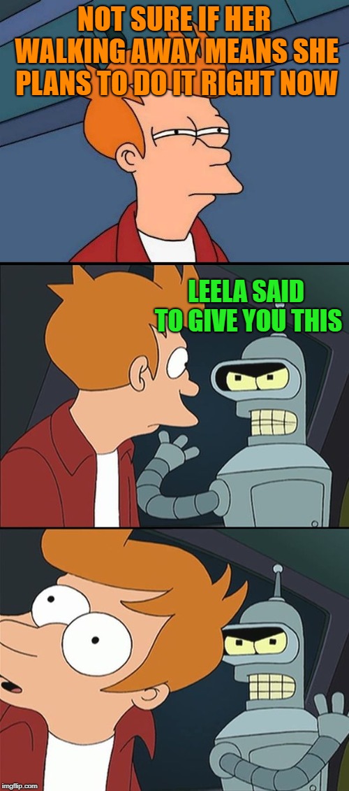 Bender slap Fry | NOT SURE IF HER WALKING AWAY MEANS SHE PLANS TO DO IT RIGHT NOW LEELA SAID TO GIVE YOU THIS | image tagged in bender slap fry | made w/ Imgflip meme maker