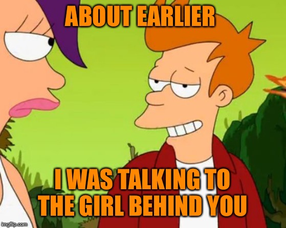 Slick Fry Meme | ABOUT EARLIER I WAS TALKING TO THE GIRL BEHIND YOU | image tagged in memes,slick fry | made w/ Imgflip meme maker