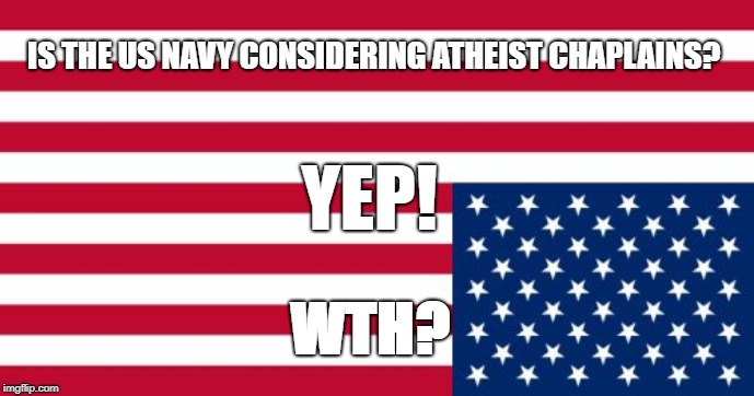 Upside-down US flag | IS THE US NAVY CONSIDERING ATHEIST CHAPLAINS? YEP! WTH? | image tagged in upside-down us flag | made w/ Imgflip meme maker