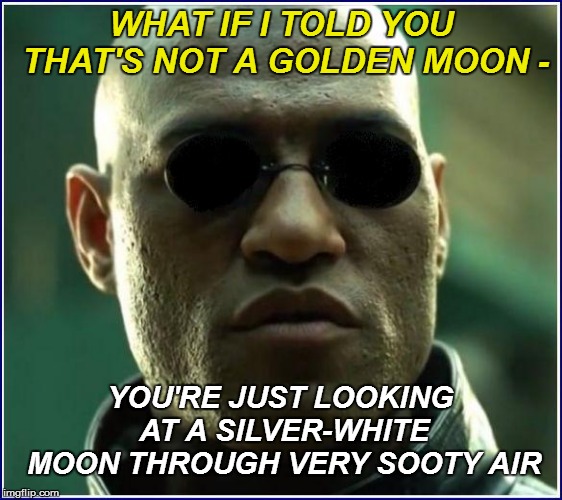 WHAT IF I TOLD YOU THAT'S NOT A GOLDEN MOON - YOU'RE JUST LOOKING AT A SILVER-WHITE MOON THROUGH VERY SOOTY AIR | made w/ Imgflip meme maker