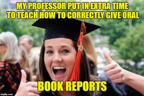 Happy College Graduate | MY PROFESSOR PUT IN EXTRA TIME TO TEACH HOW TO CORRECTLY GIVE ORAL BOOK REPORTS | image tagged in happy college graduate | made w/ Imgflip meme maker