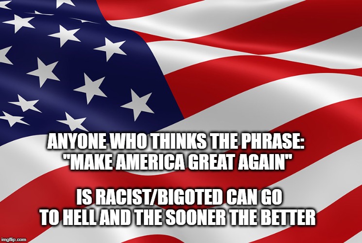 NO FURTHER CAPTION NEEDED | ANYONE WHO THINKS THE PHRASE:
 "MAKE AMERICA GREAT AGAIN"; IS RACIST/BIGOTED CAN
GO TO HELL AND THE SOONER THE BETTER | image tagged in make america great again | made w/ Imgflip meme maker