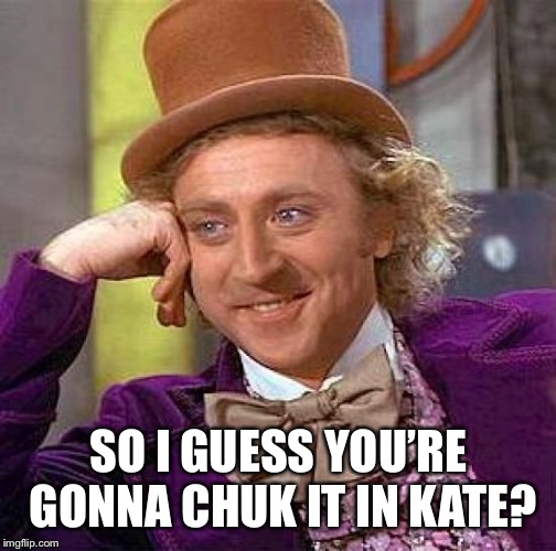 Creepy Condescending Wonka Meme | SO I GUESS YOU’RE GONNA CHUK IT IN KATE? | image tagged in memes,creepy condescending wonka | made w/ Imgflip meme maker