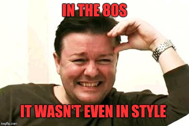 Laughing Ricky Gervais | IN THE 80S IT WASN'T EVEN IN STYLE | image tagged in laughing ricky gervais | made w/ Imgflip meme maker