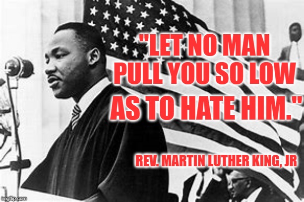 No Haters Here | "LET NO MAN PULL YOU SO LOW; AS TO HATE HIM."; REV. MARTIN LUTHER KING, JR | image tagged in martin luther king jr | made w/ Imgflip meme maker