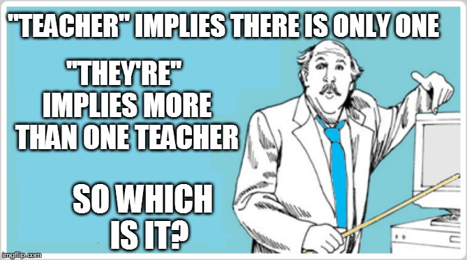 "TEACHER" IMPLIES THERE IS ONLY ONE SO WHICH  IS IT? "THEY'RE" IMPLIES MORE THAN ONE TEACHER | made w/ Imgflip meme maker