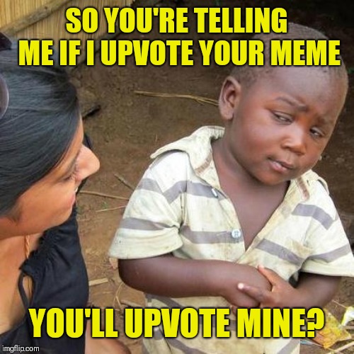 Third World Skeptical Kid | SO YOU'RE TELLING ME IF I UPVOTE YOUR MEME; YOU'LL UPVOTE MINE? | image tagged in memes,third world skeptical kid | made w/ Imgflip meme maker