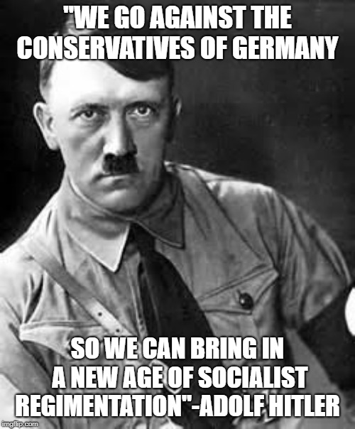 Adolf Hitler | "WE GO AGAINST THE CONSERVATIVES OF GERMANY; SO WE CAN BRING IN A NEW AGE OF SOCIALIST REGIMENTATION"-ADOLF HITLER | image tagged in adolf hitler | made w/ Imgflip meme maker