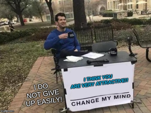 Change My Mind Meme | I THINK YOU ARE VERY ATTRACTIVE!! I DO NOT GIVE UP EASILY! | image tagged in memes,change my mind | made w/ Imgflip meme maker
