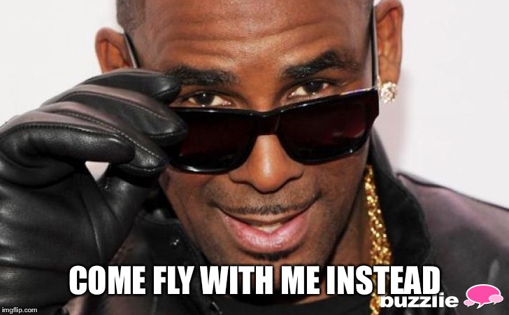 R kelly | COME FLY WITH ME INSTEAD | image tagged in r kelly | made w/ Imgflip meme maker