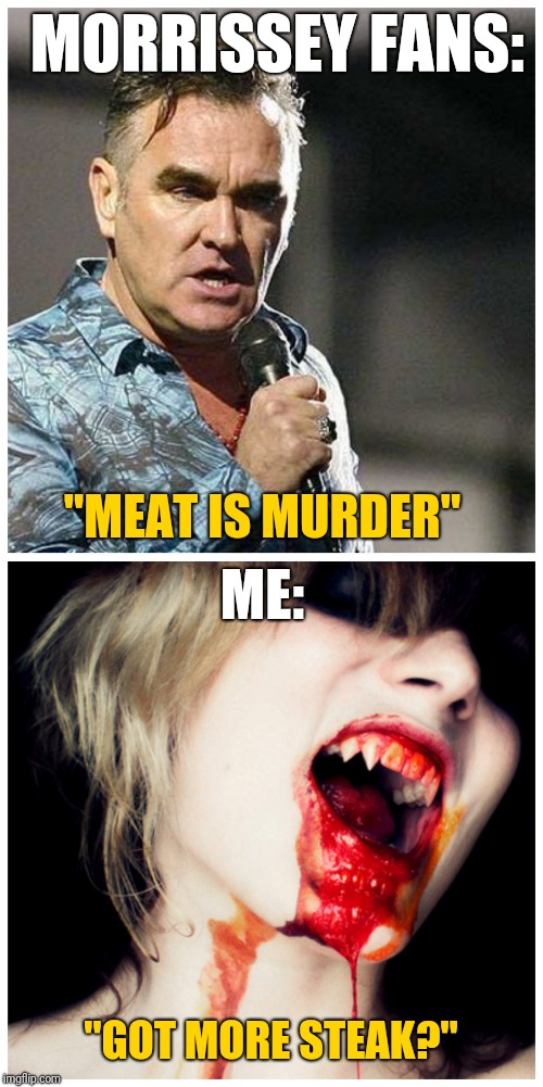 Meat is Murder VS Vampire | MORRISSEY FANS:; "MEAT IS MURDER"; ME:; "GOT MORE STEAK?" | image tagged in vegetarian,vampire,food,morrissey,stop reading the tags,still a better love story than twilight | made w/ Imgflip meme maker