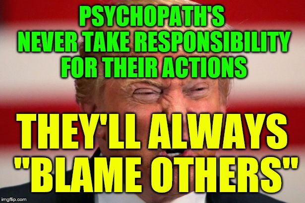 POTUS | PSYCHOPATH'S NEVER TAKE RESPONSIBILITY FOR THEIR ACTIONS; THEY'LL ALWAYS "BLAME OTHERS" | image tagged in potus | made w/ Imgflip meme maker