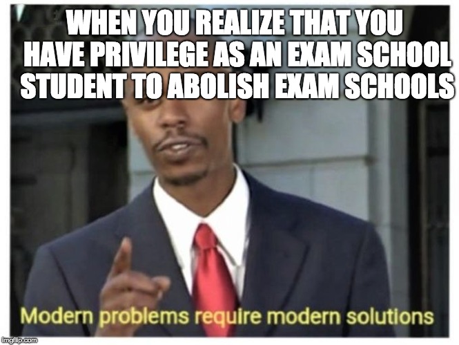 Modern problems require modern solutions | WHEN YOU REALIZE THAT YOU HAVE PRIVILEGE AS AN EXAM SCHOOL STUDENT TO ABOLISH EXAM SCHOOLS | image tagged in modern problems require modern solutions | made w/ Imgflip meme maker