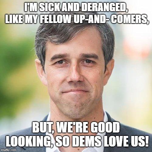 Young Beto O'Rourke wrote 'murder fantasy' about running over children, was part of famed hacking group: report | I'M SICK AND DERANGED, LIKE MY FELLOW UP-AND-
COMERS, BUT, WE'RE GOOD LOOKING, SO DEMS LOVE US! | image tagged in beto,sick and deranged,psycho,democrats,liberals | made w/ Imgflip meme maker