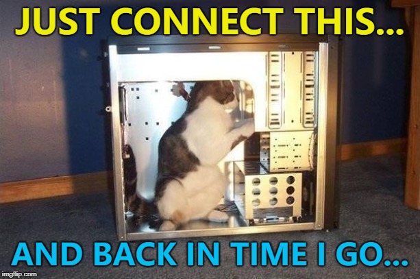 What if cats have already done it? :) | JUST CONNECT THIS... AND BACK IN TIME I GO... | image tagged in cat in computer,memes,cats,animals,time travel | made w/ Imgflip meme maker