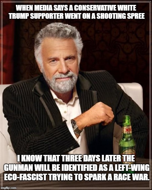 The Most Interesting Man In The World | WHEN MEDIA SAYS A CONSERVATIVE WHITE TRUMP SUPPORTER WENT ON A SHOOTING SPREE; I KNOW THAT THREE DAYS LATER THE GUNMAN WILL BE IDENTIFIED AS A LEFT-WING ECO-FASCIST TRYING TO SPARK A RACE WAR. | image tagged in memes,the most interesting man in the world | made w/ Imgflip meme maker