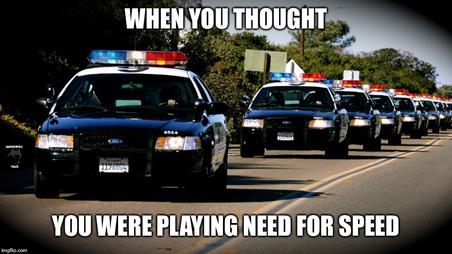 cop cars | WHEN YOU THOUGHT; YOU WERE PLAYING NEED FOR SPEED | image tagged in cop cars | made w/ Imgflip meme maker