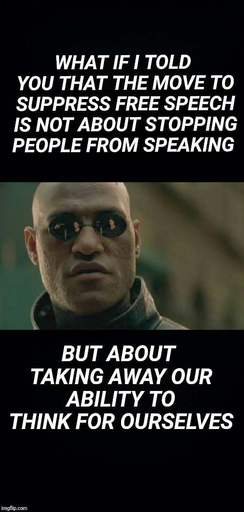 WHAT IF I TOLD YOU THAT THE MOVE TO SUPPRESS FREE SPEECH IS NOT ABOUT STOPPING PEOPLE FROM SPEAKING; BUT ABOUT TAKING AWAY OUR ABILITY TO THINK FOR OURSELVES | image tagged in memes,matrix morpheus,black background,free speech,thoughts | made w/ Imgflip meme maker