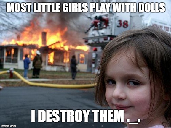 Disaster Girl Meme | MOST LITTLE GIRLS PLAY WITH DOLLS; I DESTROY THEM ._. | image tagged in memes,disaster girl | made w/ Imgflip meme maker