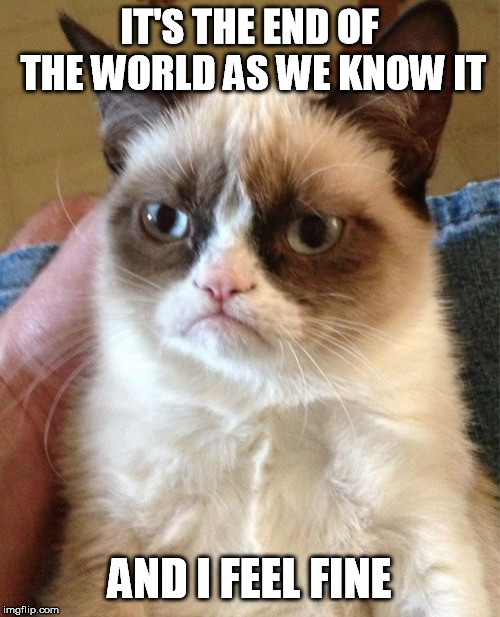 Grumpy Cat Meme | IT'S THE END OF THE WORLD AS WE KNOW IT AND I FEEL FINE | image tagged in memes,grumpy cat | made w/ Imgflip meme maker
