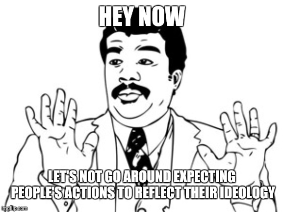 Neil deGrasse Tyson Meme | HEY NOW LET'S NOT GO AROUND EXPECTING PEOPLE'S ACTIONS TO REFLECT THEIR IDEOLOGY | image tagged in memes,neil degrasse tyson | made w/ Imgflip meme maker