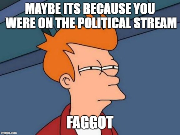 Futurama Fry Meme | MAYBE ITS BECAUSE YOU WERE ON THE POLITICAL STREAM F*GGOT | image tagged in memes,futurama fry | made w/ Imgflip meme maker