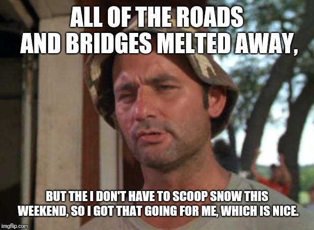 So I Got That Goin For Me Which Is Nice | ALL OF THE ROADS AND BRIDGES MELTED AWAY, BUT THE I DON'T HAVE TO SCOOP SNOW THIS WEEKEND, SO I GOT THAT GOING FOR ME, WHICH IS NICE. | image tagged in memes,so i got that goin for me which is nice | made w/ Imgflip meme maker