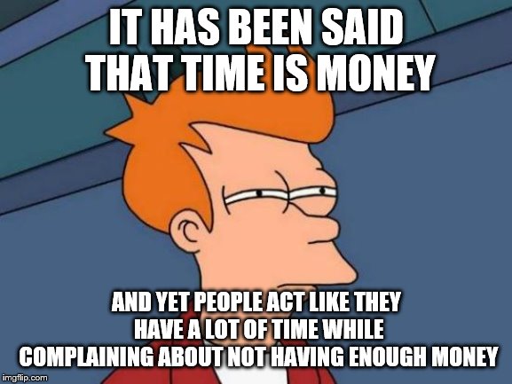 Futurama Fry | IT HAS BEEN SAID THAT TIME IS MONEY; AND YET PEOPLE ACT LIKE THEY HAVE A LOT OF TIME WHILE COMPLAINING ABOUT NOT HAVING ENOUGH MONEY | image tagged in memes,futurama fry,money,time | made w/ Imgflip meme maker
