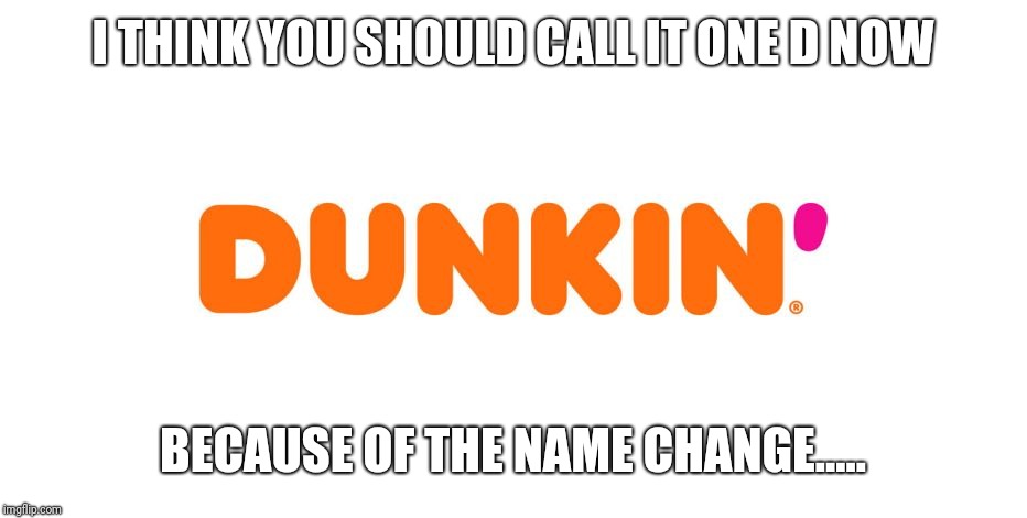 Dunkin' | I THINK YOU SHOULD CALL IT ONE D NOW BECAUSE OF THE NAME CHANGE..... | image tagged in dunkin' | made w/ Imgflip meme maker