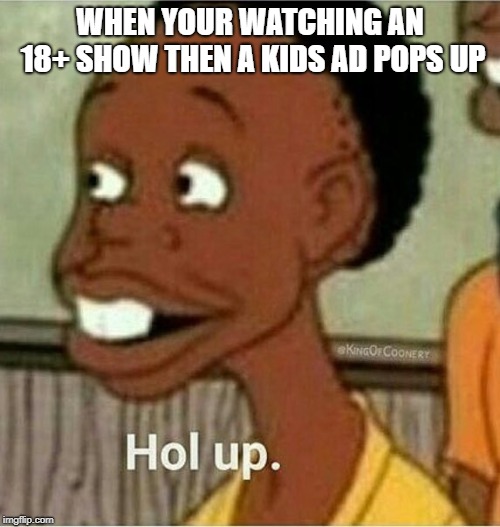 happens every time (IM NOT SAYING I WATCH 18+ SHOWS!) | WHEN YOUR WATCHING AN 18+ SHOW THEN A KIDS AD POPS UP | image tagged in hol up,wait | made w/ Imgflip meme maker
