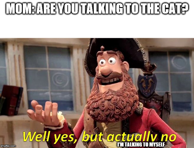 Well Yes, But Actually No | MOM: ARE YOU TALKING TO THE CAT? I'M TALKING TO MYSELF | image tagged in well yes but actually no | made w/ Imgflip meme maker