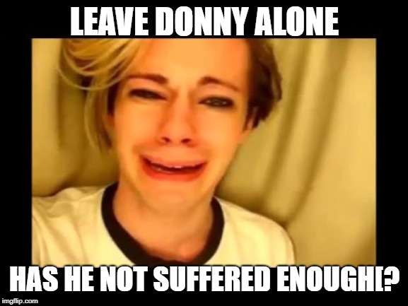 leave donny alone | LEAVE DONNY ALONE; HAS HE NOT SUFFERED ENOUGH[? | image tagged in donald trump,maga,donald trump is an idiot | made w/ Imgflip meme maker