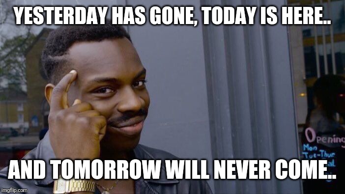 Roll Safe Think About It Meme | YESTERDAY HAS GONE, TODAY IS HERE.. AND TOMORROW WILL NEVER COME.. | image tagged in memes,roll safe think about it | made w/ Imgflip meme maker