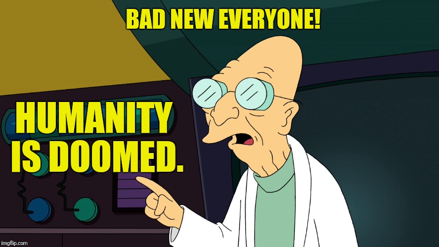 BAD NEW EVERYONE! HUMANITY IS DOOMED. | made w/ Imgflip meme maker