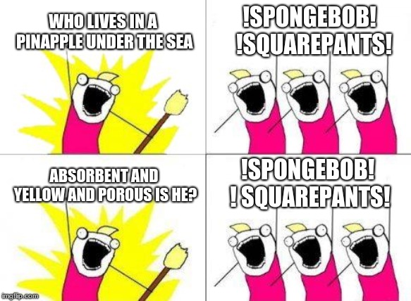 What Do We Want Meme | WHO LIVES IN A PINAPPLE UNDER THE SEA; !SPONGEBOB!  !SQUAREPANTS! !SPONGEBOB! ! SQUAREPANTS! ABSORBENT AND YELLOW AND POROUS IS HE? | image tagged in memes,what do we want | made w/ Imgflip meme maker