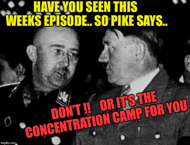 Grammar Nazis Himmler and Hitler | HAVE YOU SEEN THIS WEEKS EPISODE.. SO PIKE SAYS.. DON’T !!    OR IT’S THE CONCENTRATION CAMP FOR YOU | image tagged in grammar nazis himmler and hitler | made w/ Imgflip meme maker