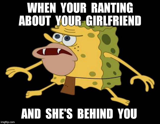 Spongegar | WHEN  YOUR  RANTING ABOUT  YOUR  GIRLFRIEND; AND  SHE'S  BEHIND  YOU | image tagged in spongegar | made w/ Imgflip meme maker