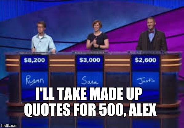Jeapordy Contestants | I'LL TAKE MADE UP QUOTES FOR 500, ALEX | image tagged in jeapordy contestants | made w/ Imgflip meme maker