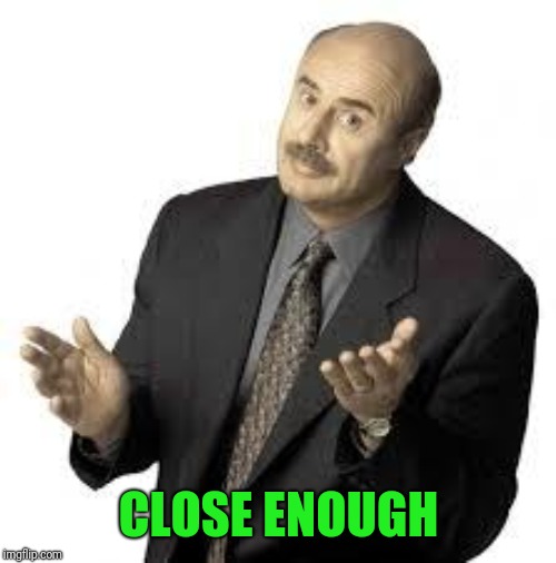 Dr Phil | CLOSE ENOUGH | image tagged in dr phil | made w/ Imgflip meme maker