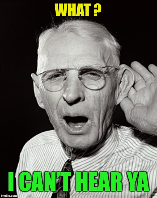Deaf man says... | WHAT ? I CAN’T HEAR YA | image tagged in deaf man says | made w/ Imgflip meme maker