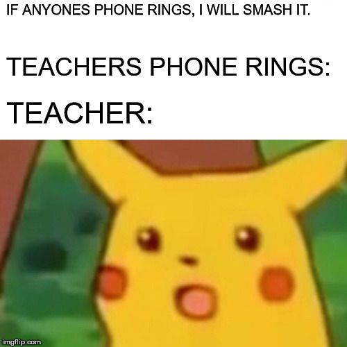Surprised Pikachu | IF ANYONES PHONE RINGS, I WILL SMASH IT. TEACHERS PHONE RINGS:; TEACHER: | image tagged in memes,surprised pikachu | made w/ Imgflip meme maker