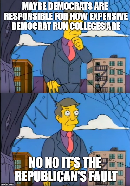 Skinner Out Of Touch | MAYBE DEMOCRATS ARE RESPONSIBLE FOR HOW EXPENSIVE DEMOCRAT RUN COLLEGES ARE; NO NO IT'S THE REPUBLICAN'S FAULT | image tagged in skinner out of touch | made w/ Imgflip meme maker