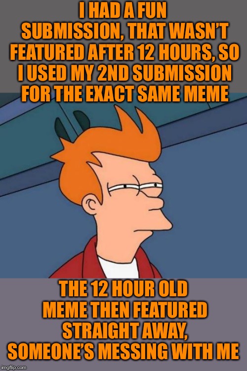 So I’ve deleted the new one :-| | I HAD A FUN SUBMISSION, THAT WASN’T FEATURED AFTER 12 HOURS, SO I USED MY 2ND SUBMISSION FOR THE EXACT SAME MEME; THE 12 HOUR OLD MEME THEN FEATURED STRAIGHT AWAY, SOMEONE’S MESSING WITH ME | image tagged in memes,futurama fry,fun,submissions,wasted,oh well | made w/ Imgflip meme maker
