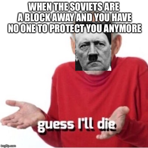 Guess I'll die | WHEN THE SOVIETS ARE A BLOCK AWAY AND YOU HAVE NO ONE TO PROTECT YOU ANYMORE | image tagged in guess i'll die | made w/ Imgflip meme maker