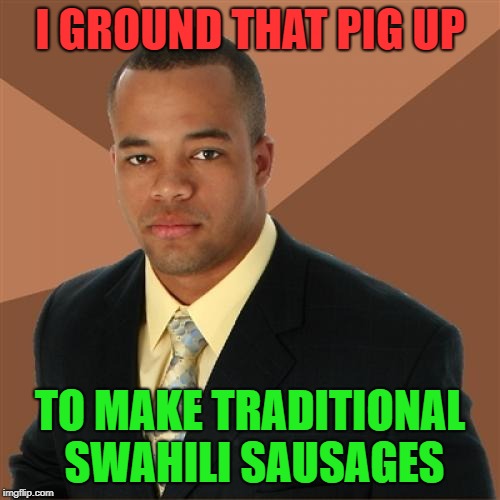 Pork sausage | I GROUND THAT PIG UP; TO MAKE TRADITIONAL SWAHILI SAUSAGES | image tagged in memes,successful black man,pigs,sausage,cops | made w/ Imgflip meme maker