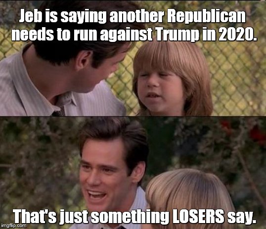 That's Just Something X Say Meme | Jeb is saying another Republican needs to run against Trump in 2020. That's just something LOSERS say. | image tagged in memes,thats just something x say | made w/ Imgflip meme maker