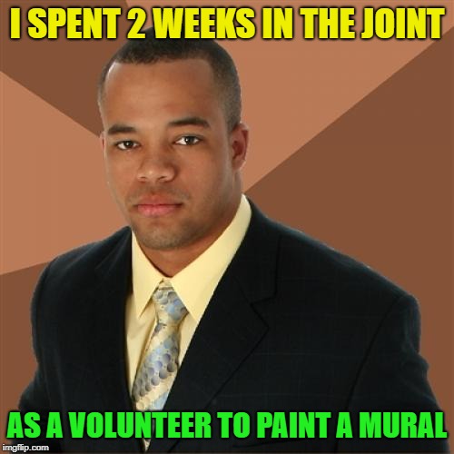 Time in the play pen | I SPENT 2 WEEKS IN THE JOINT; AS A VOLUNTEER TO PAINT A MURAL | image tagged in memes,successful black man,jail,mural | made w/ Imgflip meme maker