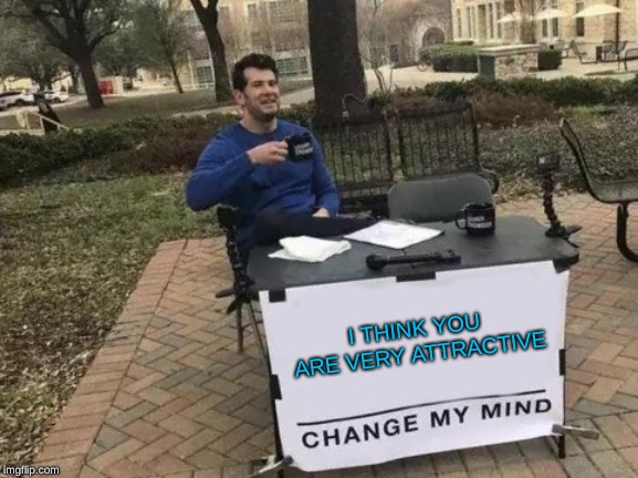 Change My Mind | I THINK YOU ARE VERY ATTRACTIVE | image tagged in memes,change my mind | made w/ Imgflip meme maker